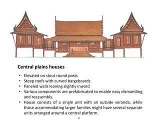 Central plains houses
•
•
•
•

Elevated on stout round posts
Steep roofs with curved bargeboards
Paneled walls leaning slightly inward
Various components are prefabricated to enable easy dismantling
and reassembly.
• House consists of a single unit with an outside veranda, while
those accommodating larger families might have several separate
units arranged around a central platform.
•

 