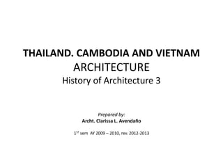THAILAND. CAMBODIA AND VIETNAM
ARCHITECTURE
History of Architecture 3
Prepared by:
Archt. Clarissa L. Avendaño
1ST sem AY 2009 – 2010, rev. 2012-2013
 