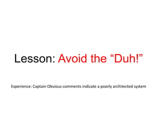 Lesson: Avoid the “Duh!”Experience: Captain Obvious comments indicate a poorly architected system