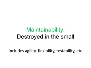 Maintainability:Destroyed in the smallIncludes agility, flexibility, testability, etc
