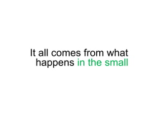 It all comes from what happens in the small