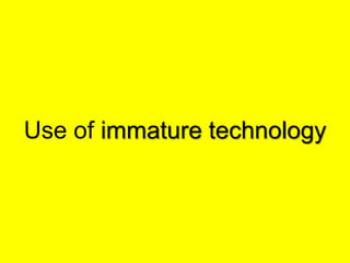 Use of immature technology