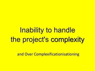 Inability to handle the project's complexityand Over Complexificationisationing