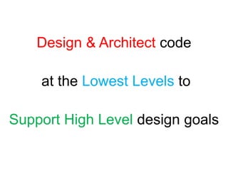 Design & Architect codeat the Lowest Levels toSupport High Level design goals