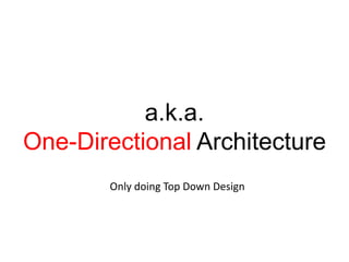 a.k.a.One-Directional ArchitectureOnly doing Top Down Design