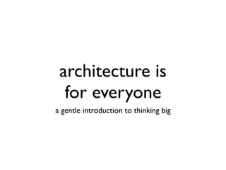 architecture is
  for everyone
a gentle introduction to thinking big
 