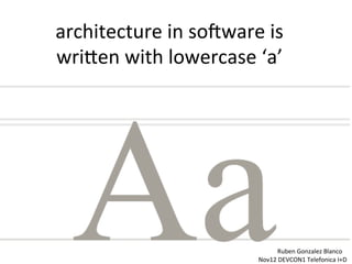 architecture	
  in	
  so-ware	
  is	
  
wri/en	
  with	
  lowercase	
  ‘a’	
  
Ruben	
  Gonzalez	
  Blanco	
  
Nov12	
  DEVCON1	
  Telefonica	
  I+D	
  
 