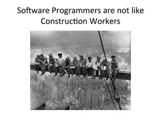 So-ware	
  Programmers	
  are	
  not	
  like	
  
ConstrucOon	
  Workers	
  
 