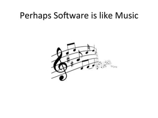 Perhaps	
  So-ware	
  is	
  like	
  Music	
  
 