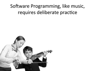 So-ware	
  Programming,	
  like	
  music,	
  
requires	
  deliberate	
  pracOce	
  
 