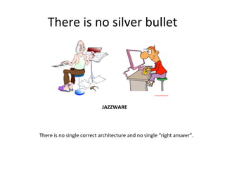 There	
  is	
  no	
  silver	
  bullet	
  
There	
  is	
  no	
  single	
  correct	
  architecture	
  and	
  no	
  single	
  “right	
  answer”.	
  
JAZZWARE	
  
 