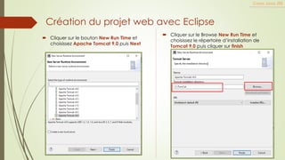 Création du projet web avec Eclipse
 Cliquer sur le bouton New Run Time et
choisissez Apache Tomcat 9,0 puis Next
Cours Java JEE
 Cliquer sur le Browse New Run Time et
choisissez le répertoire d’installation de
Tomcat 9,0 puis cliquer sur finish
 