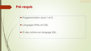 Pré-requis
 Programmation Java 1 et 2;
 Langages HTML et CSS;
 Et des notions en langage SQL .
Cours Java JEE
 