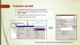 Création servlet
 Les servlets doivent hériter de la classe HttpServlet
 Faites un clic droit sur le répertoire src, puis choisissez
New > Class.
 Renseignez alors la fenêtre qui s'ouvre comme
indiqué sur les figures suivantes
Cours Java JEE
Documentation : https://docs.oracle.com/javaee/7/index.html
 