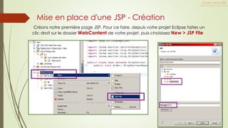 Mise en place d'une JSP - Création
Créons notre première page JSP. Pour ce faire, depuis votre projet Eclipse faites un
clic droit sur le dossier WebContent de votre projet, puis choisissez New > JSP File
Cours Java JEE
 