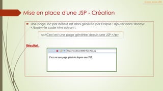  Une page JSP par défaut est alors générée par Eclipse : ajouter dans <body>
</body> le code html suivant :
<p>Ceci est une page générée depuis une JSP.</p>
Résultat :
Cours Java JEE
Mise en place d'une JSP - Création
 