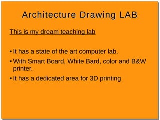 Architecture Drawing LABArchitecture Drawing LAB
This is my dream teaching lab

It has a state of the art computer lab.

With Smart Board, White Bard, color and B&W
printer.

It has a dedicated area for 3D printing
 