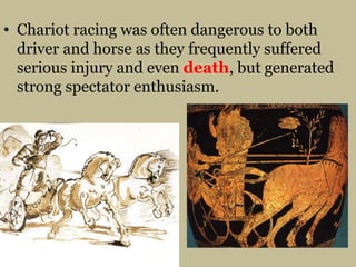 Chariot racing was often dangerous to both driver and horse as they frequently suffered serious injury and even death, but generated strong spectator enthusiasm.