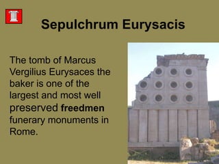 SepulchrumEurysacisThe tomb of Marcus VergiliusEurysaces the baker is one of the largest and most well preservedfreedmen funerary monuments in Rome.