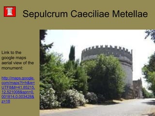 SepulcrumCaeciliaeMetellaeLink to the google maps aerial view of the monument:http://maps.google.com/maps?t=h&ie=UTF8&ll=41.85215,12.521008&spn=0.001814,0.003428&z=18