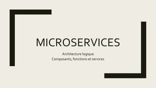 MICROSERVICES
Architecture logique
Composants, fonctions et services
 