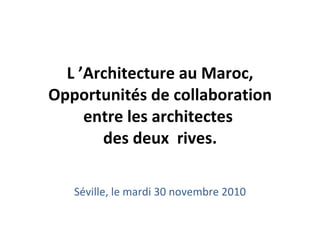 L ’Architecture au Maroc, Opportunités de collaboration entre les architectes  des deux  rives. Séville, le mardi 30 novembre 2010 