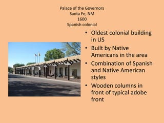 Palace of the GovernorsSanta Fe, NM 1600Spanish colonial Oldest colonial building in US Built by Native Americans in the area Combination of Spanish and Native American styles Wooden columns in front of typical adobe front  