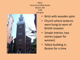 PRICEChrist Church(Old North)Boston, MA 1700GeorgianBrick with wooden spireChurch where lanterns were hung to warn of British invasion Simple interior, two stories (upper for women)Tallest building in Boston for a time