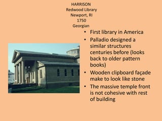 HARRISONRedwood LibraryNewport, RI 1750GeorgianFirst library in AmericaPalladio designed a similar structures centuries before (looks back to older pattern books)Wooden clipboard façade make to look like stoneThe massive temple front is not cohesive with rest of building 