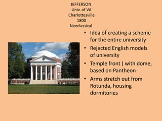 JEFFERSON Univ. of VA Charlottesville 1800Neoclassical Idea of creating a scheme for the entire universityRejected English models of universityTemple front ( with dome, based on PantheonArms stretch out from Rotunda, housing dormitories