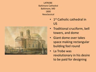 LATROBEBaltimore CathedralBaltimore, MD 1800 Neoclassical1st Catholic cathedral in USTraditional cruciform, bell towers, and domeGiant dome over takes space making rectangular building feel roundLa Trobe was revolutionary in his desire to be paid for designing