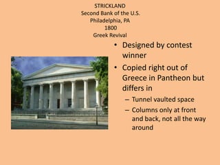 STRICKLANDSecond Bank of the U.S.Philadelphia, PA 1800Greek Revival Designed by contest winnerCopied right out of Greece in Pantheon but differs inTunnel vaulted spaceColumns only at front and back, not all the way around