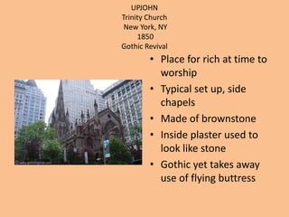 UPJOHNTrinity ChurchNew York, NY 1850Gothic RevivalPlace for rich at time to worshipTypical set up, side chapelsMade of brownstoneInside plaster used to look like stoneGothic yet takes away use of flying buttress