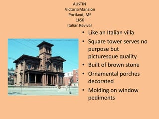 AUSTINVictoria MansionPortland, ME 1850Italian RevivalLike an Italian villaSquare tower serves no purpose but picturesque qualityBuilt of brown stoneOrnamental porches decoratedMolding on window pediments 