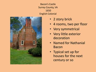 Bacon’s CastleSurrey County, VA 1650English Colonial2 story brick4 rooms, two per floorVery symmetricalVery little exterior decorationNamed for Nathanial BaconTypical set up for houses for the next century or so 