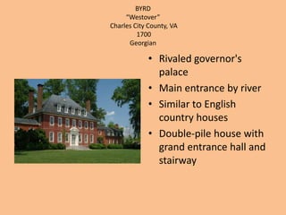 BYRD“Westover”Charles City County, VA 1700GeorgianRivaled governor's palaceMain entrance by riverSimilar to English country housesDouble-pile house with grand entrance hall and stairway