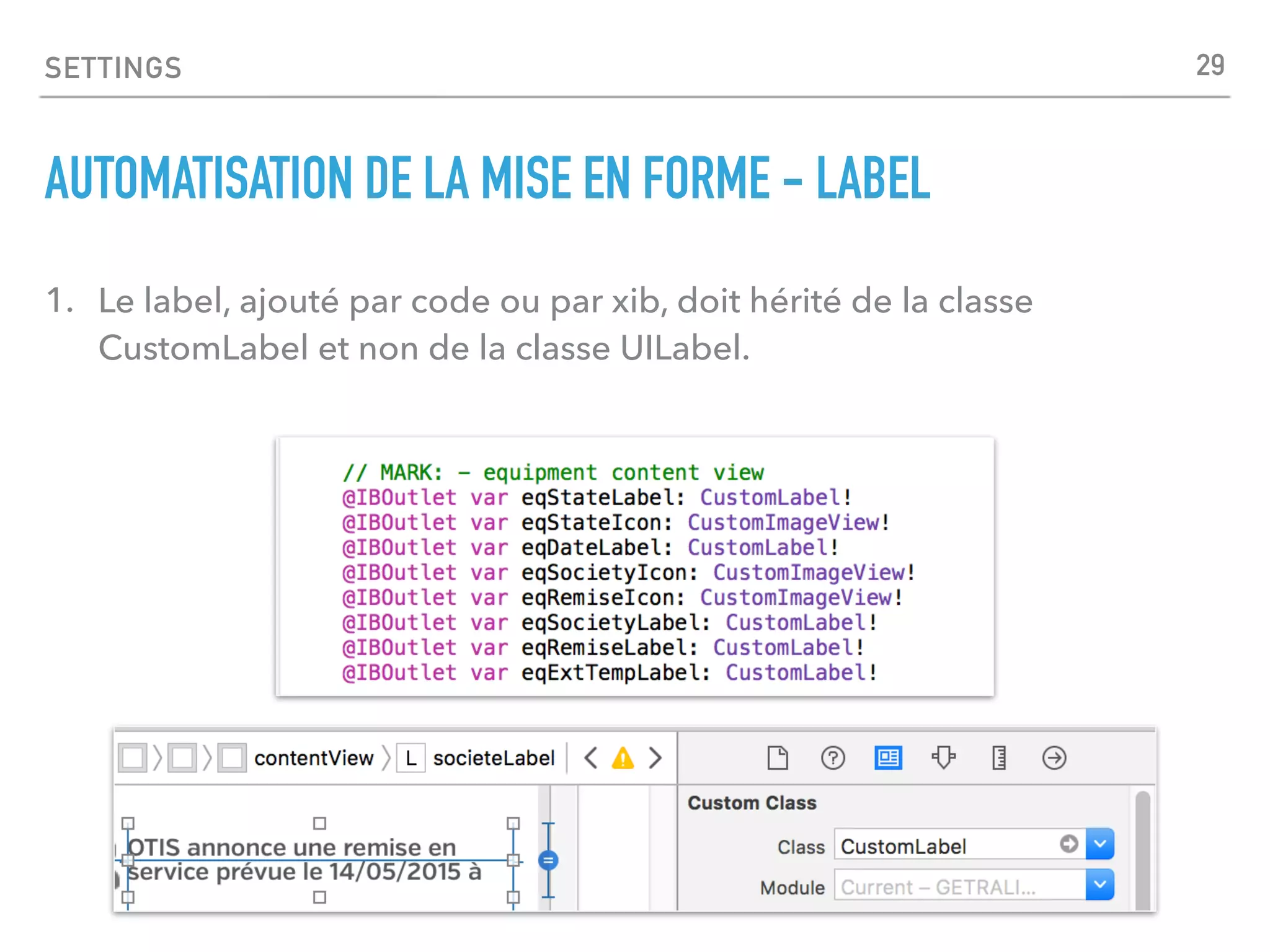SETTINGS
AUTOMATISATION DE LA MISE EN FORME - LABEL
1. Le label, ajouté par code ou par xib, doit hérité de la classe
CustomLabel et non de la classe UILabel.
29
 