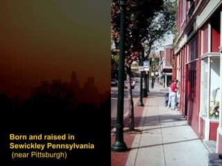 Born and raised in Sewickley Pennsylvania  (near Pittsburgh) 