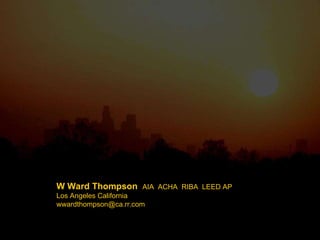 W Ward Thompson  AIA  ACHA  RIBA  LEED AP Los Angeles California [email_address] 