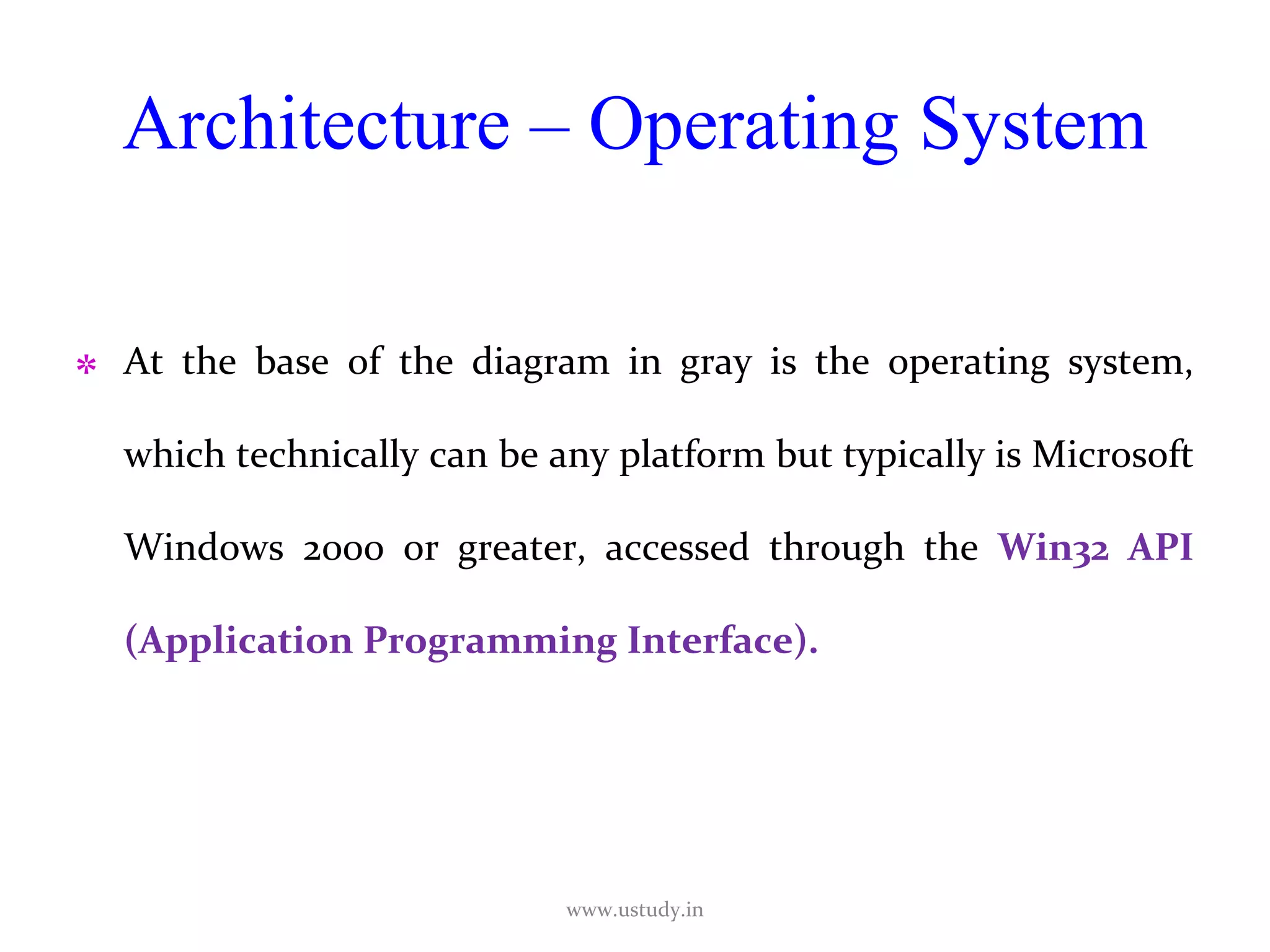 Architecture – Operating System At the base of the diagram in gray is the operating system, which technically can be any platform but typically is Microsoft Windows 2000 or greater, accessed through the  Win32 API (Application Programming Interface). www.ustudy.in 