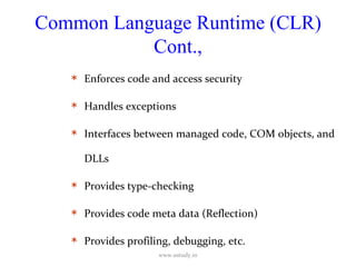 Common Language Runtime (CLR) Cont., Enforces code and access security Handles exceptions Interfaces between managed code, COM objects, and DLLs Provides type-checking Provides code meta data (Reflection) Provides profiling, debugging, etc. www.ustudy.in 