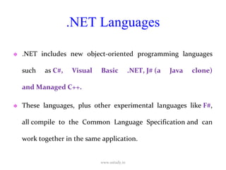 .NET Languages .NET includes new object-oriented programming languages such as  C#, Visual Basic .NET, J# (a Java clone) and Managed C++.  These languages, plus other experimental languages like  F# , all compile to the Common Language Specification and can work together in the same application. www.ustudy.in 
