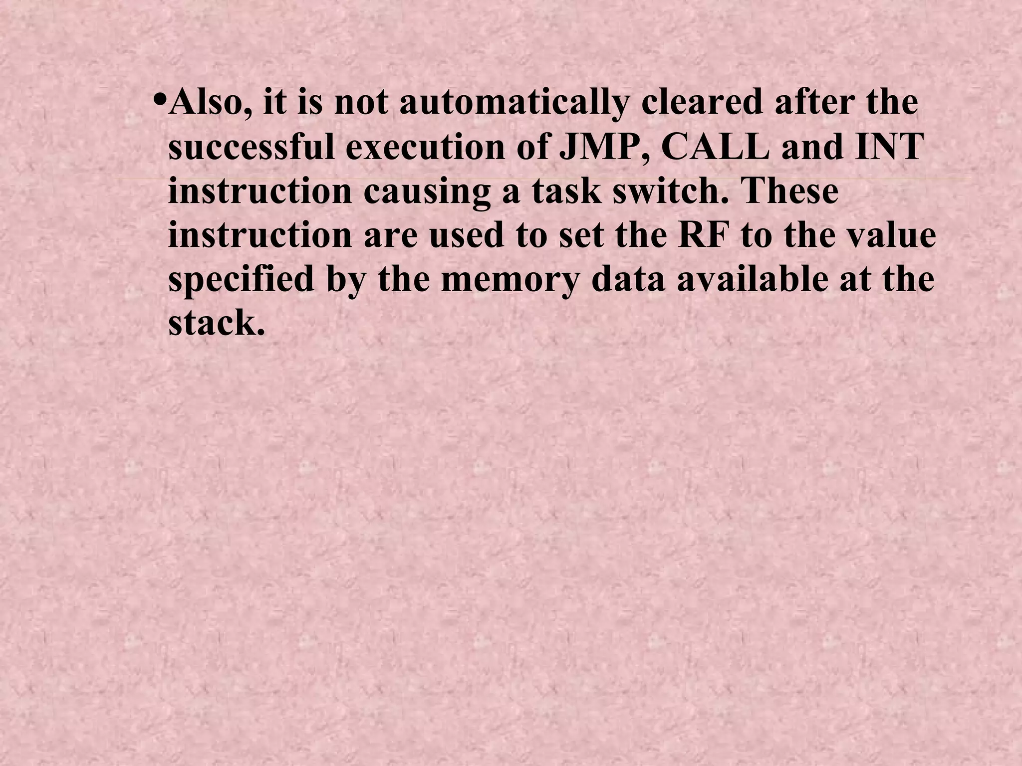 • Also, it is not automatically cleared after the successful execution of JMP, CALL and INT instruction causing a task switch. These instruction are used to set the RF to the value specified by the memory data available at the stack. 