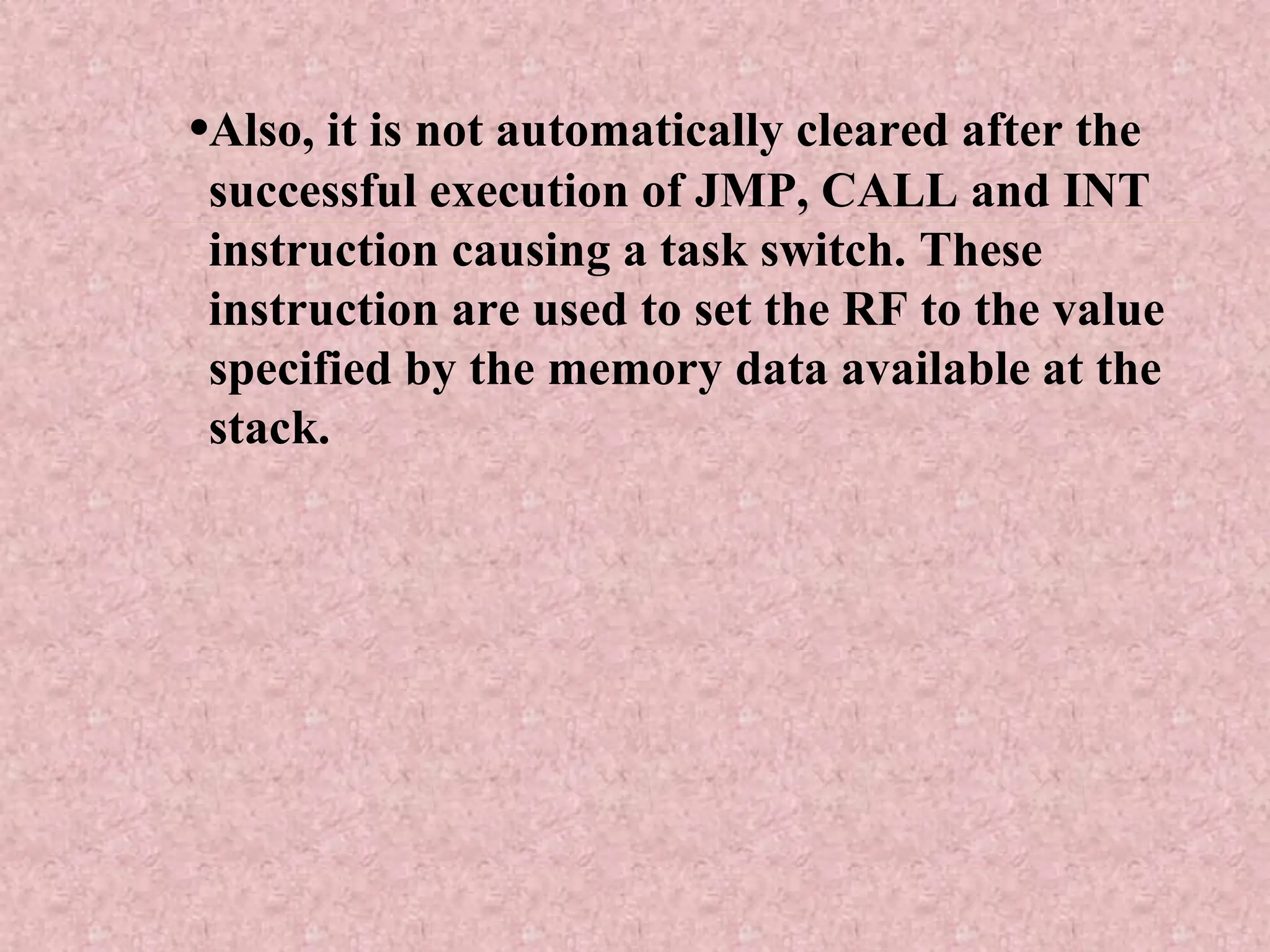 •Also, it is not automatically cleared after the
successful execution of JMP, CALL and INT
instruction causing a task switch. These
instruction are used to set the RF to the value
specified by the memory data available at the
stack.
 