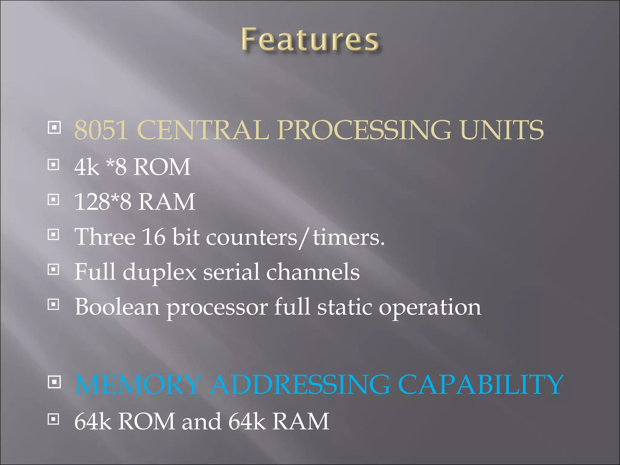  8051 CENTRAL PROCESSING UNITS  4k *8 ROM  128*8 RAM  Three 16 bit counters/timers.  Full duplex serial channels  Boolean processor full static operation  MEMORY ADDRESSING CAPABILITY  64k ROM and 64k RAM 