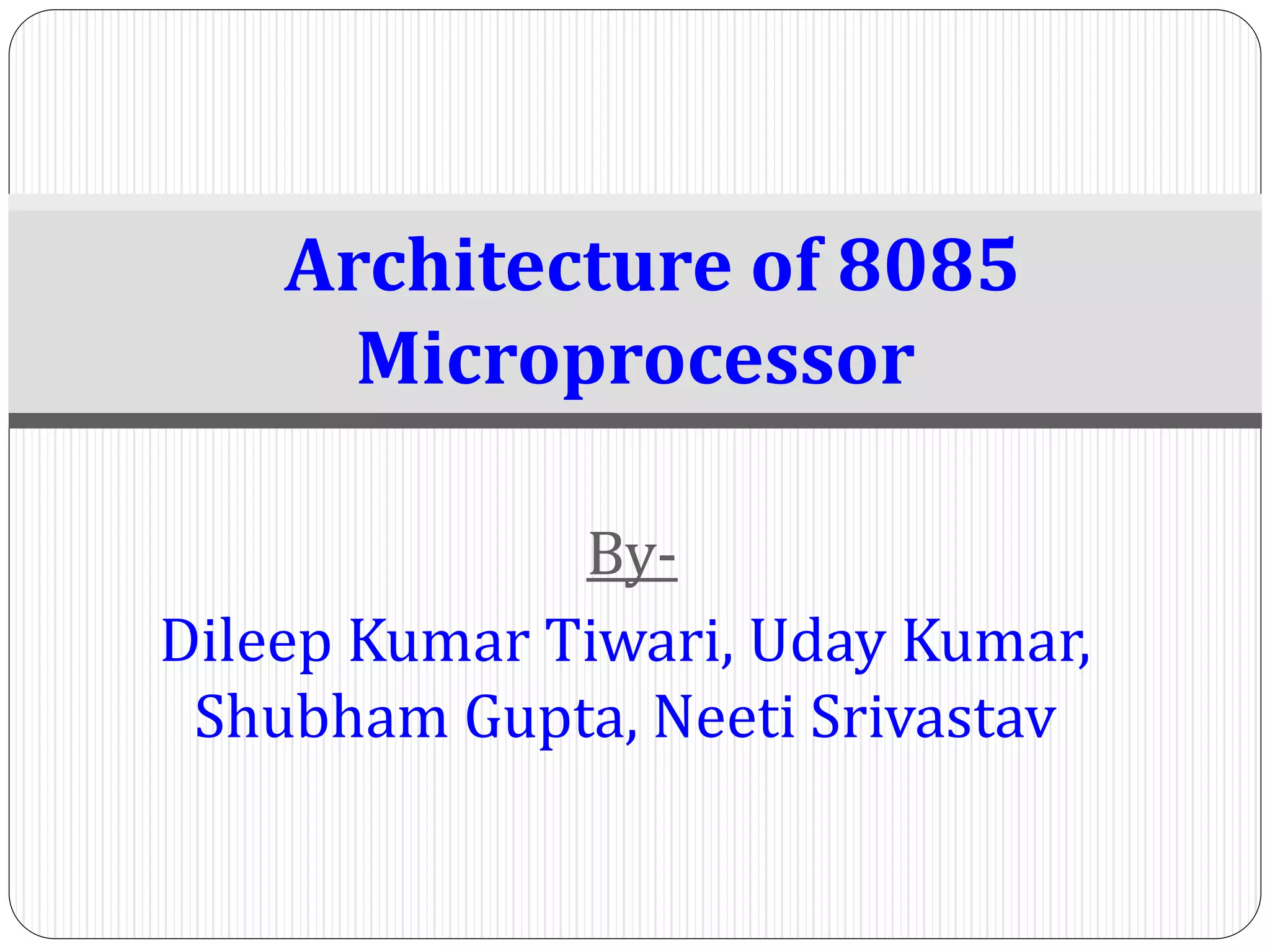 By-
Dileep Kumar Tiwari, Uday Kumar,
Shubham Gupta, Neeti Srivastav
Architecture of 8085
Microprocessor
 