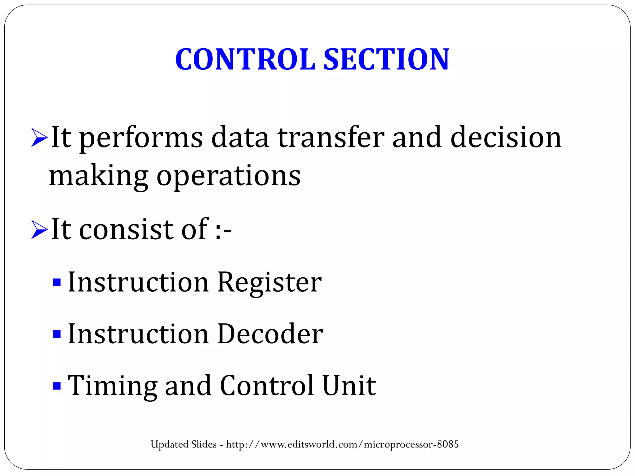 CONTROL SECTION
It performs data transfer and decision
making operations
It consist of :-
 Instruction Register
 Instruction Decoder
 Timing and Control Unit
Updated Slides - http://www.editsworld.com/microprocessor-8085
 
