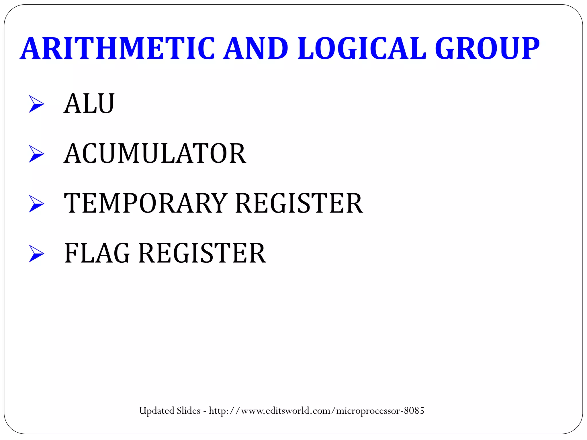 ARITHMETIC AND LOGICAL GROUP
 ALU
 ACUMULATOR
 TEMPORARY REGISTER
 FLAG REGISTER
Updated Slides - http://www.editsworld.com/microprocessor-8085
 