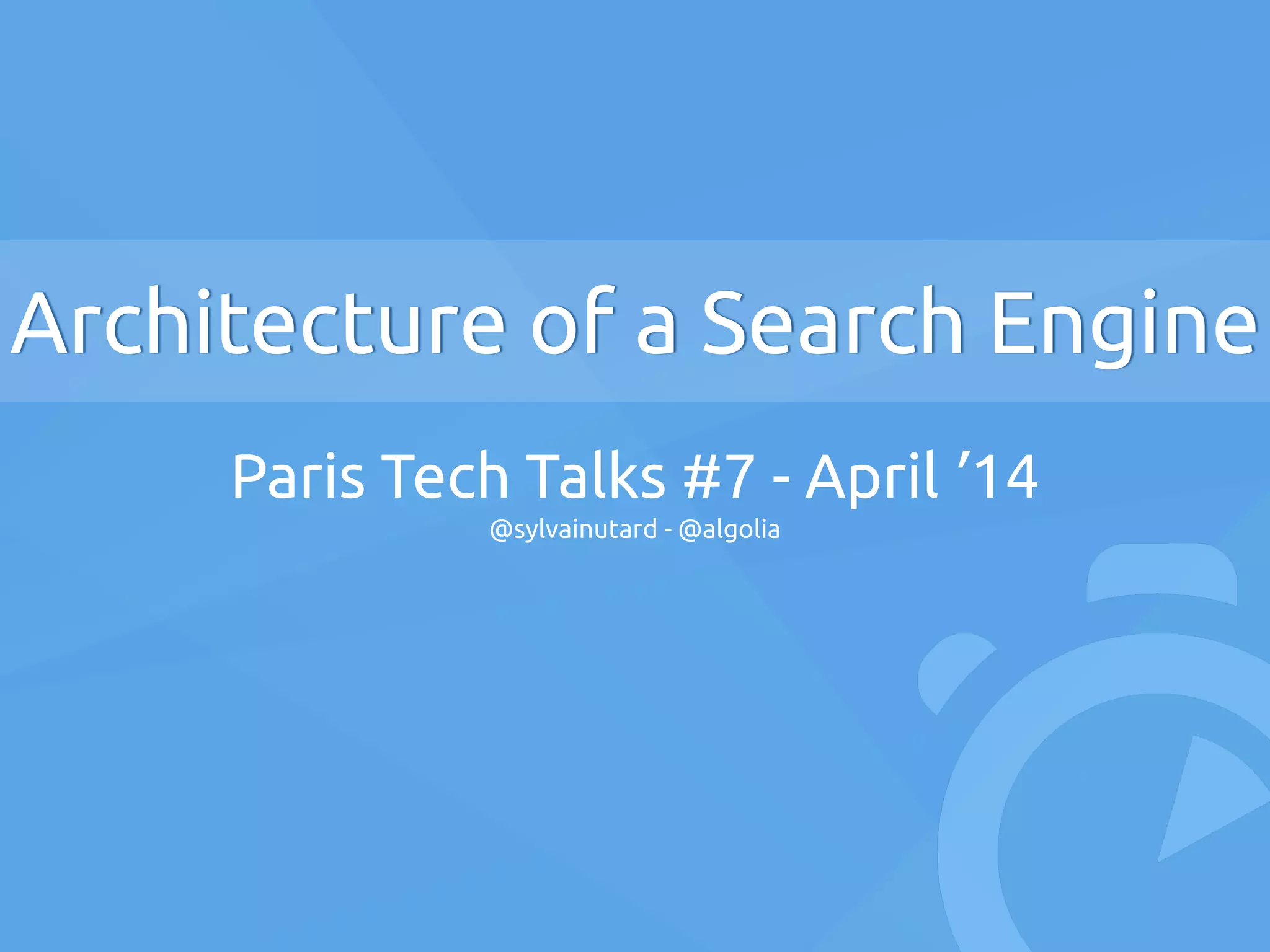 Architecture of a Search Engine
Paris Tech Talks #7 - April ’14
@sylvainutard - @algolia
 