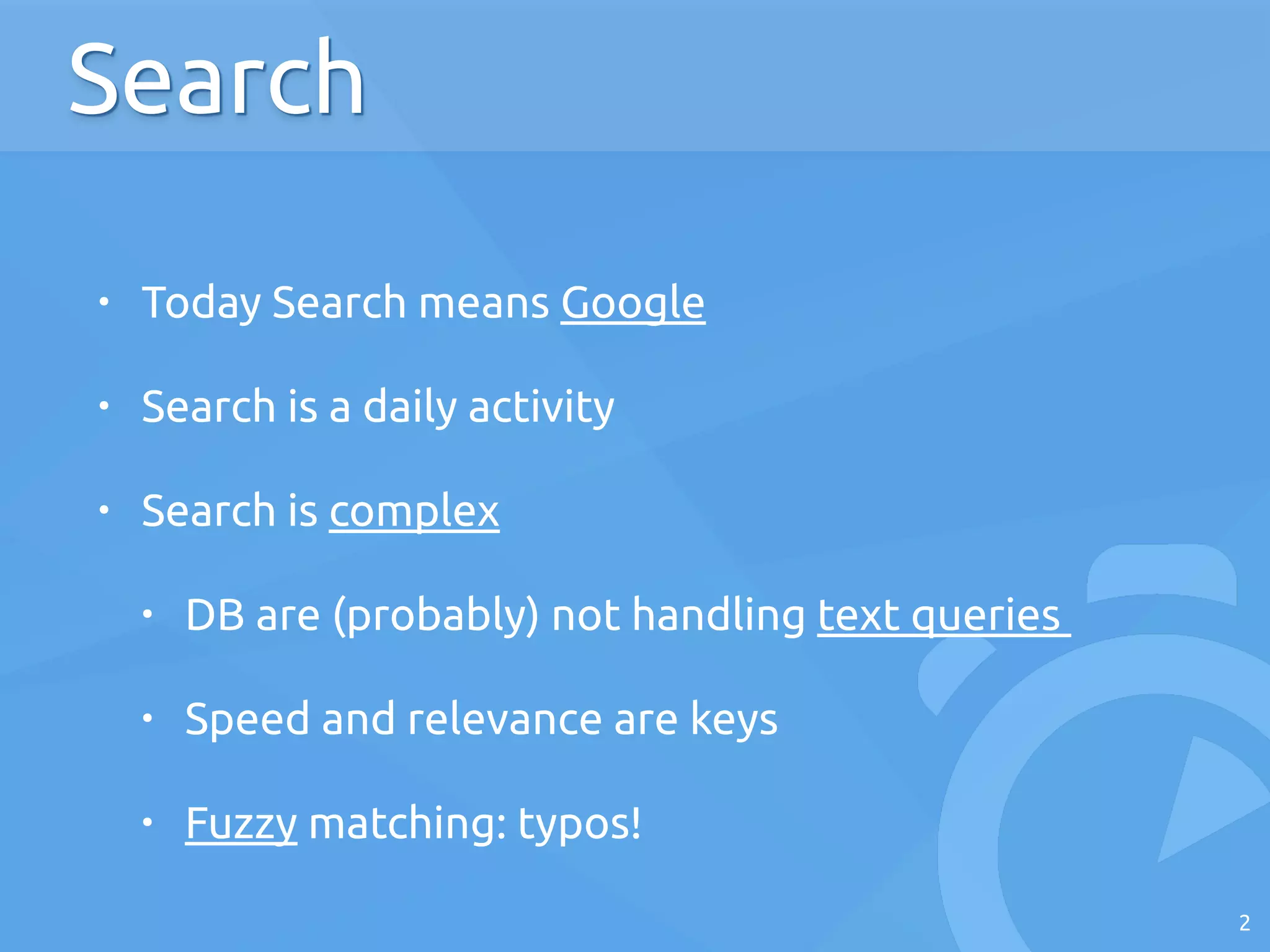 • Today Search means Google
• Search is a daily activity
• Search is complex
• DB are (probably) not handling text queries
• Speed and relevance are keys
• Fuzzy matching: typos!
2
Search
 